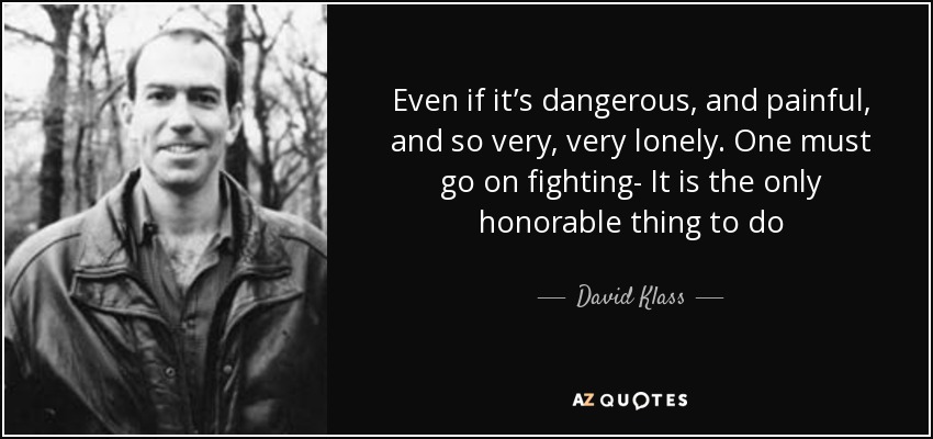 Even if it’s dangerous, and painful, and so very, very lonely. One must go on fighting- It is the only honorable thing to do - David Klass