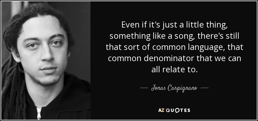 Even if it's just a little thing, something like a song, there's still that sort of common language, that common denominator that we can all relate to. - Jonas Carpignano