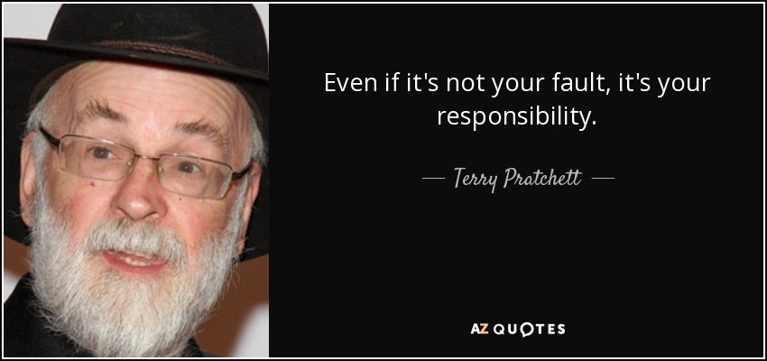 Even if it's not your fault, it's your responsibility. - Terry Pratchett