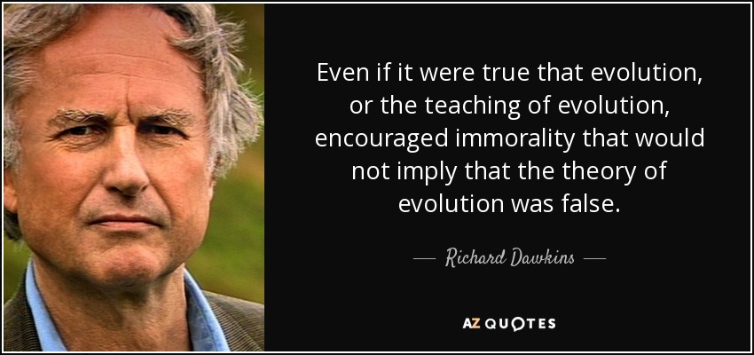 Even if it were true that evolution, or the teaching of evolution, encouraged immorality that would not imply that the theory of evolution was false. - Richard Dawkins