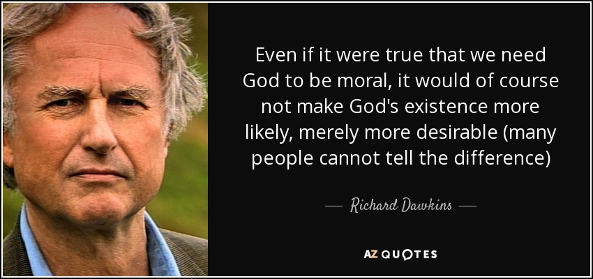 Even if it were true that we need God to be moral, it would of course not make God's existence more likely, merely more desirable (many people cannot tell the difference) - Richard Dawkins