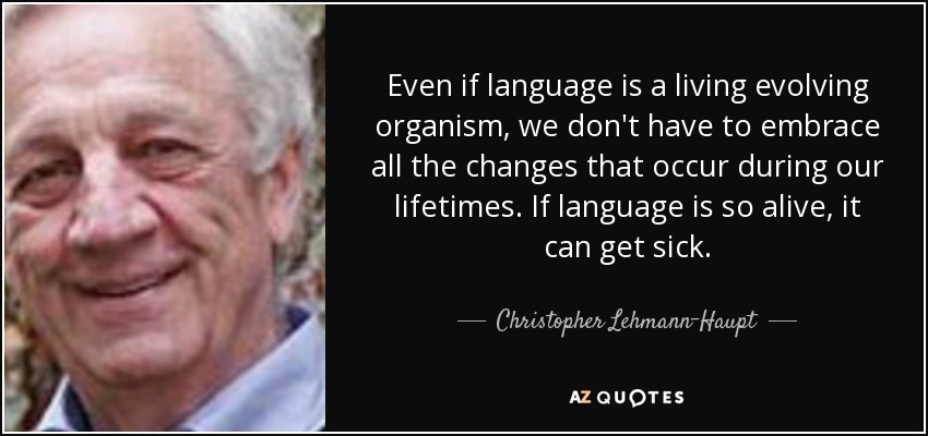 Even if language is a living evolving organism, we don't have to embrace all the changes that occur during our lifetimes. If language is so alive, it can get sick. - Christopher Lehmann-Haupt