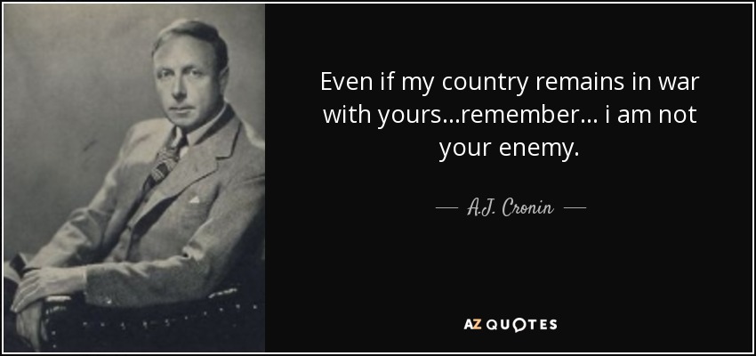 Even if my country remains in war with yours. . .remember. . . i am not your enemy. - A.J. Cronin