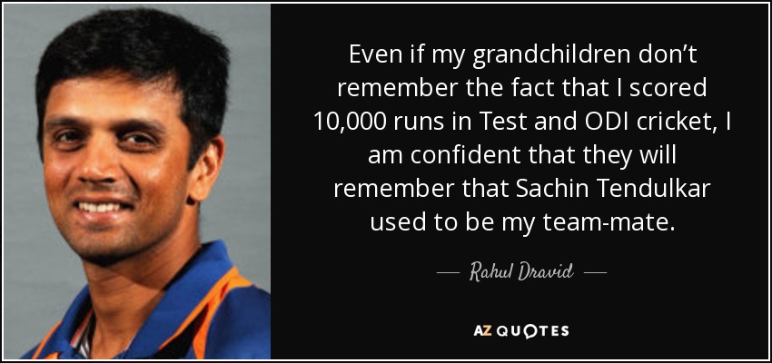 Even if my grandchildren don’t remember the fact that I scored 10,000 runs in Test and ODI cricket, I am confident that they will remember that Sachin Tendulkar used to be my team-mate. - Rahul Dravid