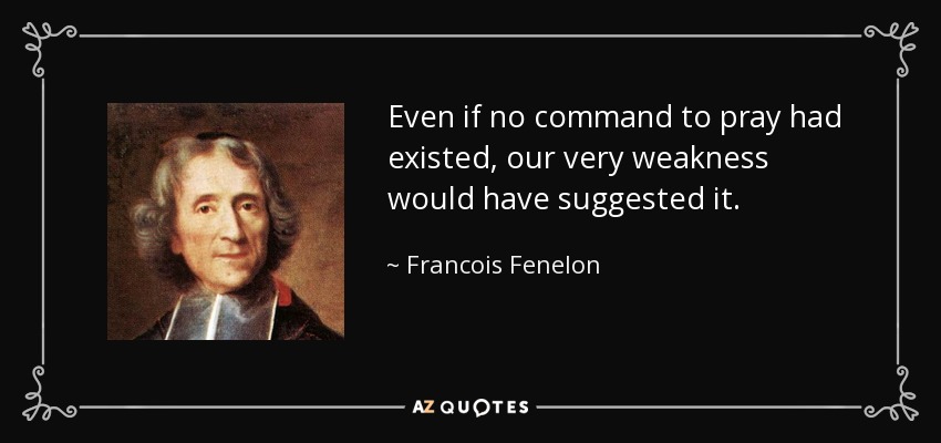 Even if no command to pray had existed, our very weakness would have suggested it. - Francois Fenelon