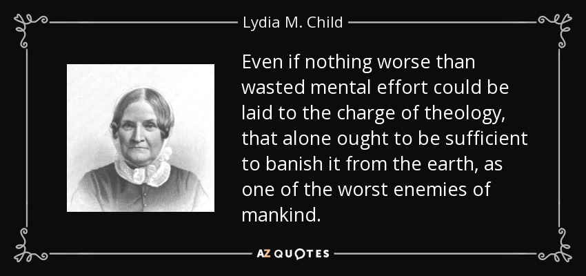 Even if nothing worse than wasted mental effort could be laid to the charge of theology, that alone ought to be sufficient to banish it from the earth, as one of the worst enemies of mankind. - Lydia M. Child