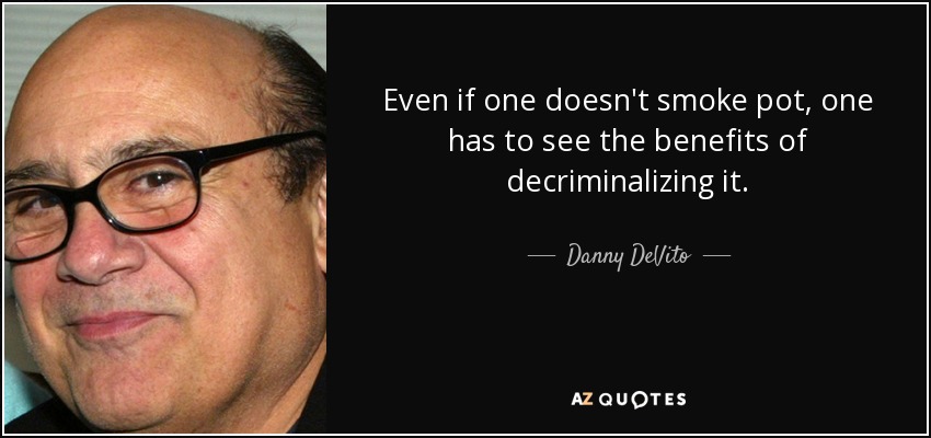 Even if one doesn't smoke pot, one has to see the benefits of decriminalizing it. - Danny DeVito