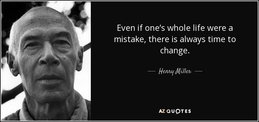 Even if one’s whole life were a mistake, there is always time to change. - Henry Miller