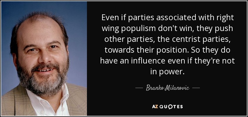 Even if parties associated with right wing populism don't win, they push other parties, the centrist parties, towards their position. So they do have an influence even if they're not in power. - Branko Milanovic
