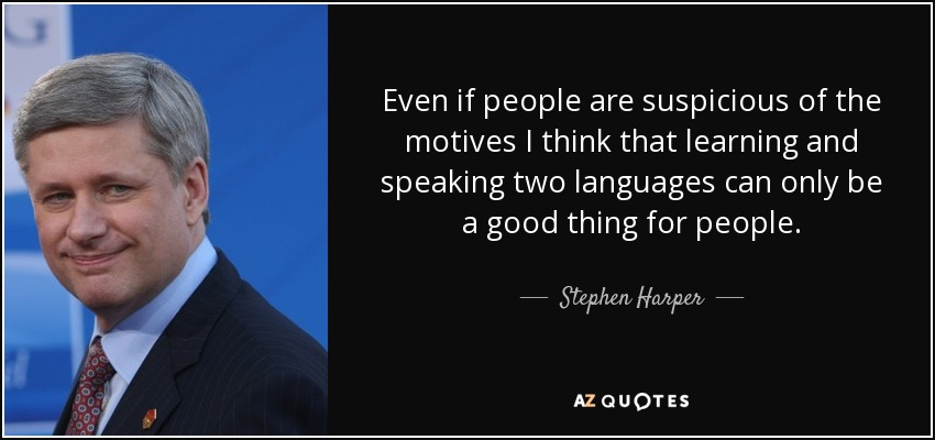 Even if people are suspicious of the motives I think that learning and speaking two languages can only be a good thing for people. - Stephen Harper