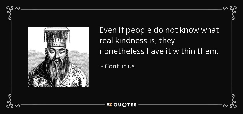 Even if people do not know what real kindness is, they nonetheless have it within them. - Confucius