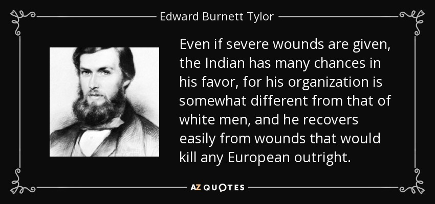 Even if severe wounds are given, the Indian has many chances in his favor, for his organization is somewhat different from that of white men, and he recovers easily from wounds that would kill any European outright. - Edward Burnett Tylor