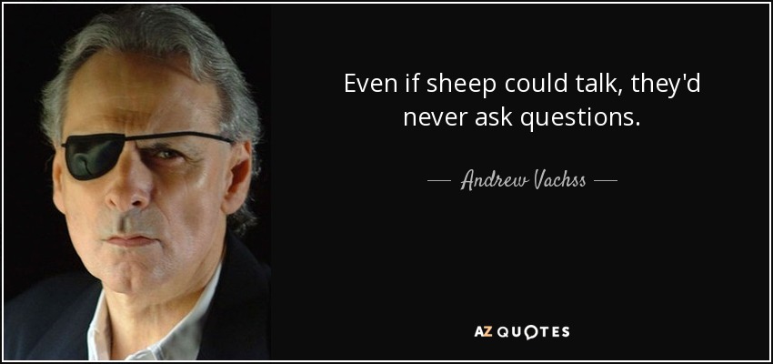 Even if sheep could talk, they'd never ask questions. - Andrew Vachss