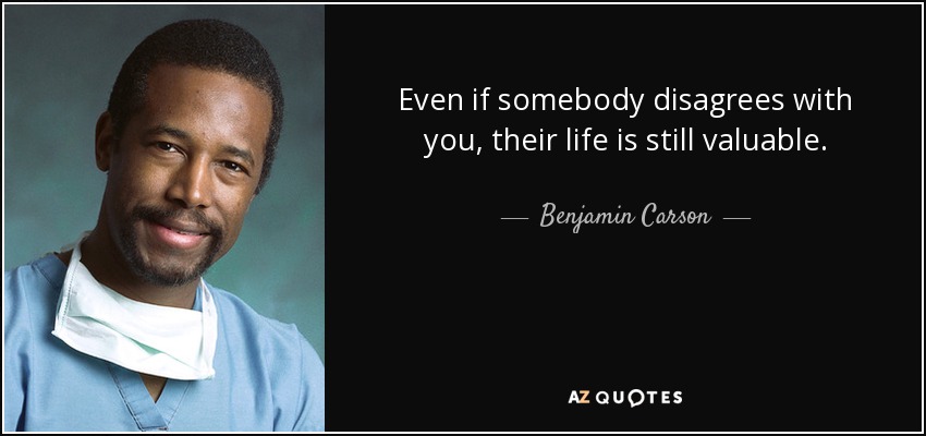 Even if somebody disagrees with you, their life is still valuable. - Benjamin Carson