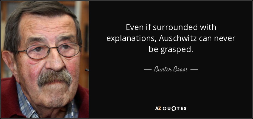 Even if surrounded with explanations, Auschwitz can never be grasped. - Gunter Grass
