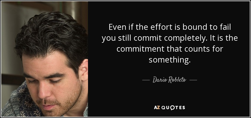 Even if the effort is bound to fail you still commit completely. It is the commitment that counts for something. - Dario Robleto