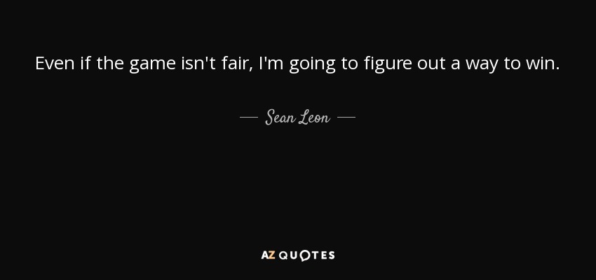 Even if the game isn't fair, I'm going to figure out a way to win. - Sean Leon