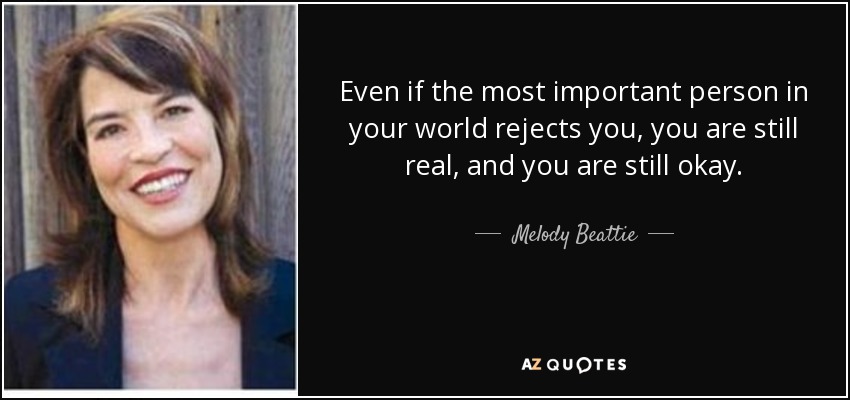 Even if the most important person in your world rejects you, you are still real, and you are still okay. - Melody Beattie