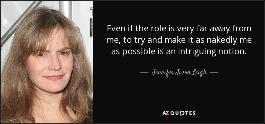 Even if the role is very far away from me, to try and make it as nakedly me as possible is an intriguing notion. - Jennifer Jason Leigh