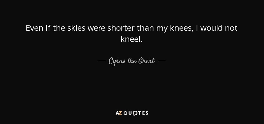 Even if the skies were shorter than my knees, I would not kneel. - Cyrus the Great