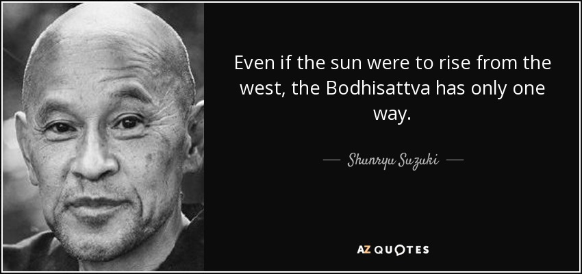 Even if the sun were to rise from the west, the Bodhisattva has only one way. - Shunryu Suzuki