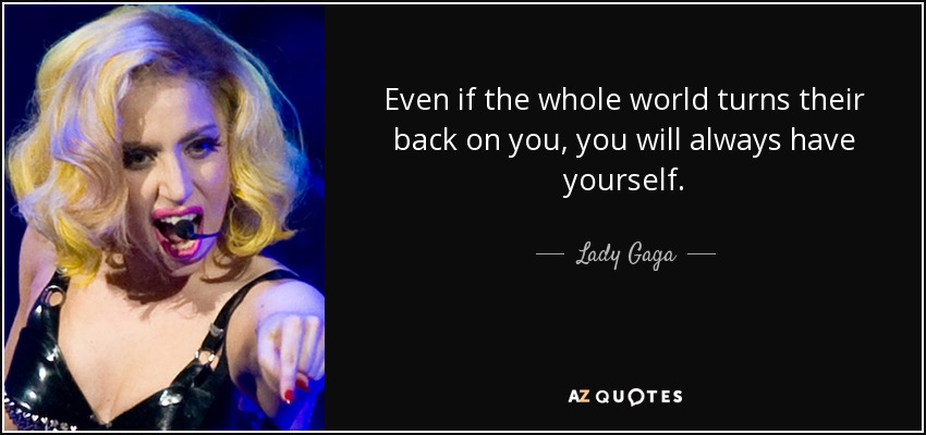 Even if the whole world turns their back on you, you will always have yourself. - Lady Gaga