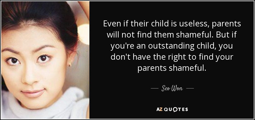 Even if their child is useless, parents will not find them shameful. But if you're an outstanding child, you don't have the right to find your parents shameful. - Seo Won