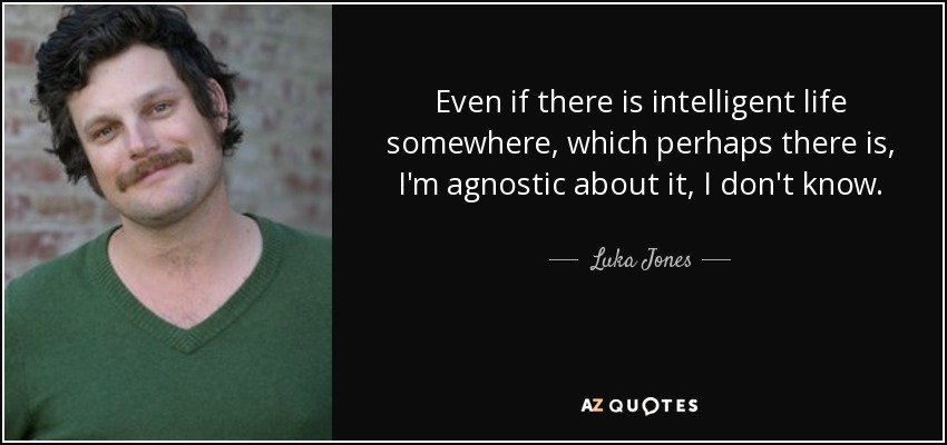 Even if there is intelligent life somewhere, which perhaps there is, I'm agnostic about it, I don't know. - Luka Jones