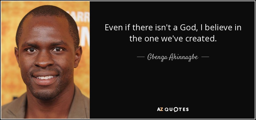 Even if there isn't a God, I believe in the one we've created. - Gbenga Akinnagbe