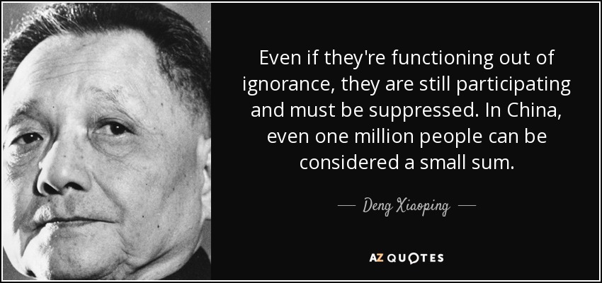Even if they're functioning out of ignorance, they are still participating and must be suppressed. In China, even one million people can be considered a small sum. - Deng Xiaoping