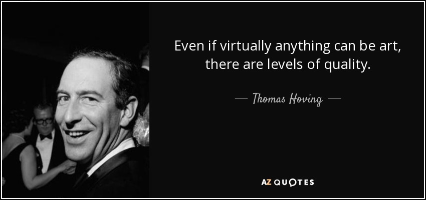 Even if virtually anything can be art, there are levels of quality. - Thomas Hoving
