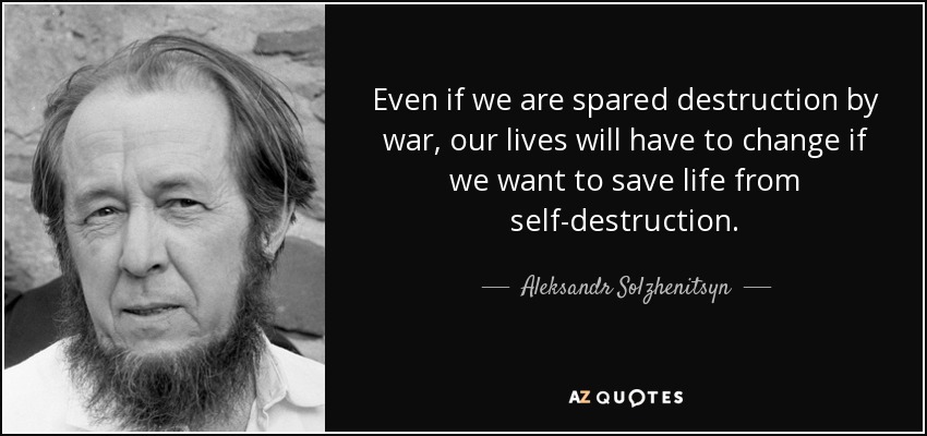Even if we are spared destruction by war, our lives will have to change if we want to save life from self-destruction. - Aleksandr Solzhenitsyn