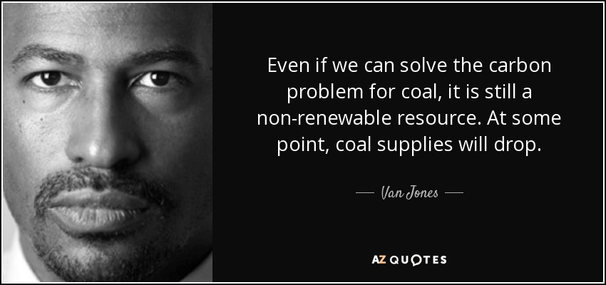 Even if we can solve the carbon problem for coal, it is still a non-renewable resource. At some point, coal supplies will drop. - Van Jones