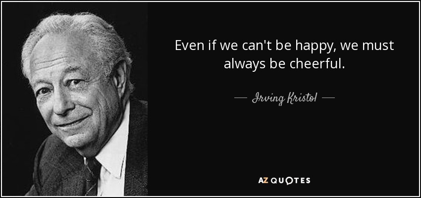 Even if we can't be happy, we must always be cheerful. - Irving Kristol