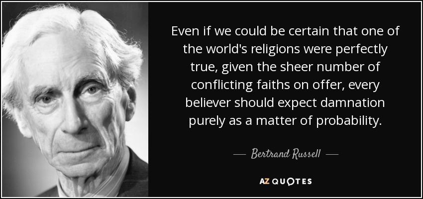Even if we could be certain that one of the world's religions were perfectly true, given the sheer number of conflicting faiths on offer, every believer should expect damnation purely as a matter of probability. - Bertrand Russell
