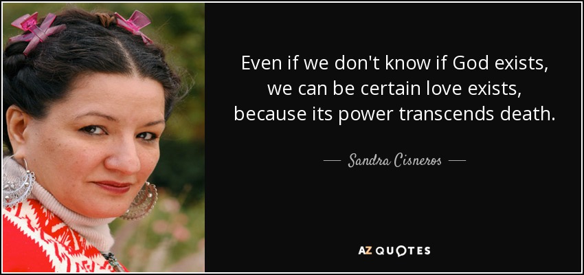 Even if we don't know if God exists, we can be certain love exists, because its power transcends death. - Sandra Cisneros