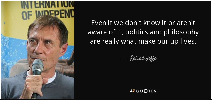 Even if we don't know it or aren't aware of it, politics and philosophy are really what make our up lives. - Roland Joffe