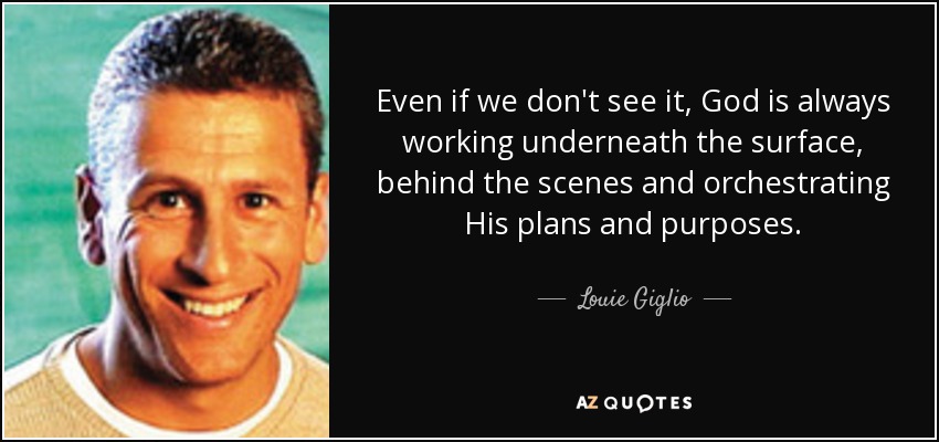 Even if we don't see it, God is always working underneath the surface, behind the scenes and orchestrating His plans and purposes. - Louie Giglio