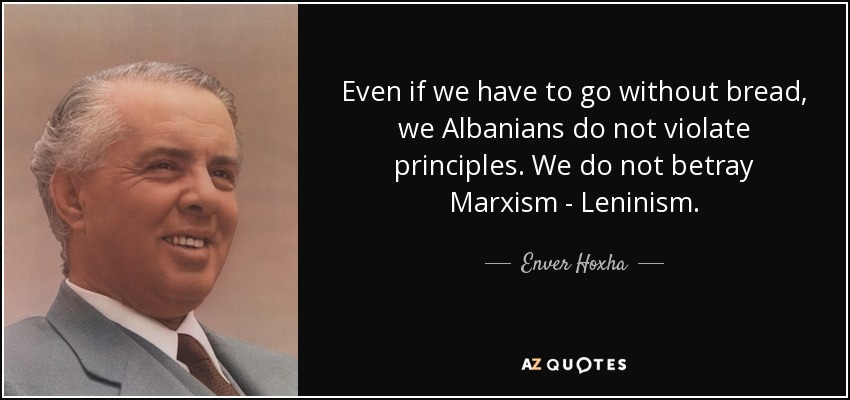 Even if we have to go without bread, we Albanians do not violate principles. We do not betray Marxism - Leninism. - Enver Hoxha