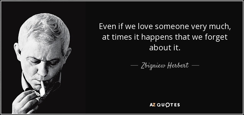 Even if we love someone very much, at times it happens that we forget about it. - Zbigniew Herbert