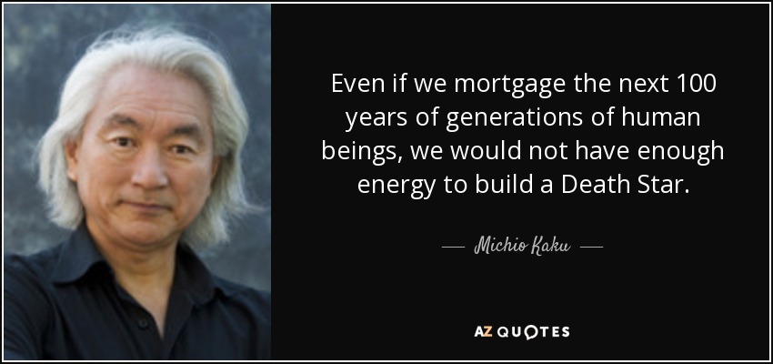 Even if we mortgage the next 100 years of generations of human beings, we would not have enough energy to build a Death Star. - Michio Kaku