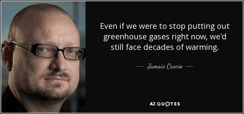 Even if we were to stop putting out greenhouse gases right now, we'd still face decades of warming. - Jamais Cascio