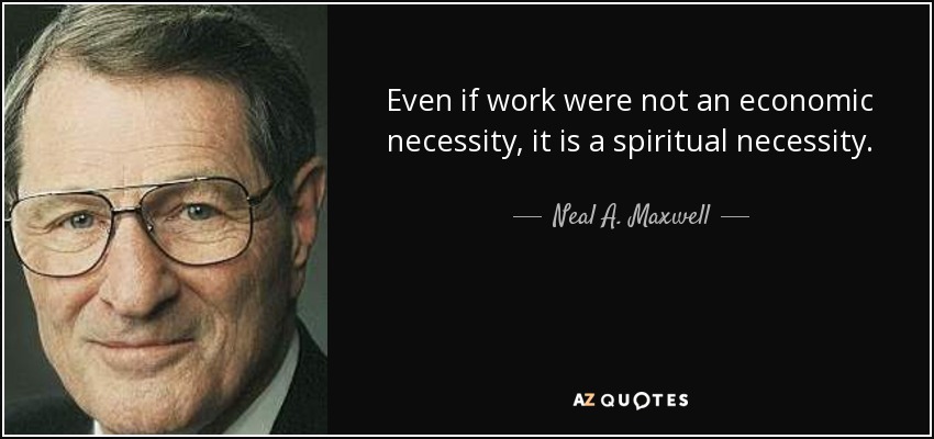 Even if work were not an economic necessity, it is a spiritual necessity. - Neal A. Maxwell