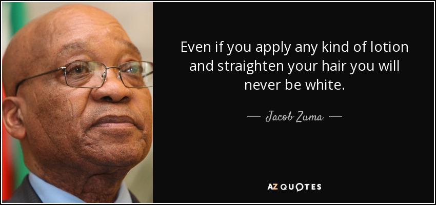 Even if you apply any kind of lotion and straighten your hair you will never be white. - Jacob Zuma