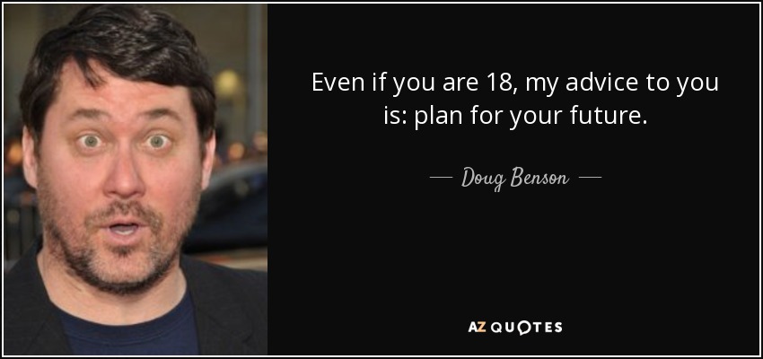 Even if you are 18, my advice to you is: plan for your future. - Doug Benson