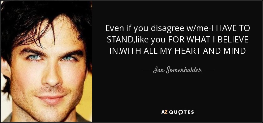Even if you disagree w/me-I HAVE TO STAND,like you FOR WHAT I BELIEVE IN.WITH ALL MY HEART AND MIND - Ian Somerhalder