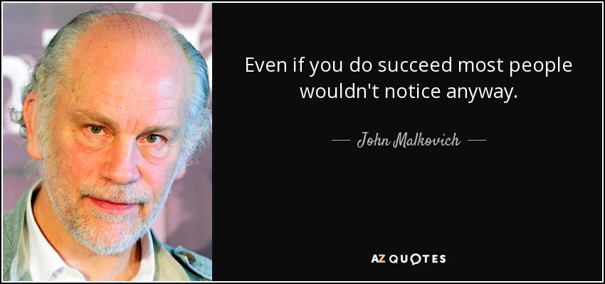 Even if you do succeed most people wouldn't notice anyway. - John Malkovich