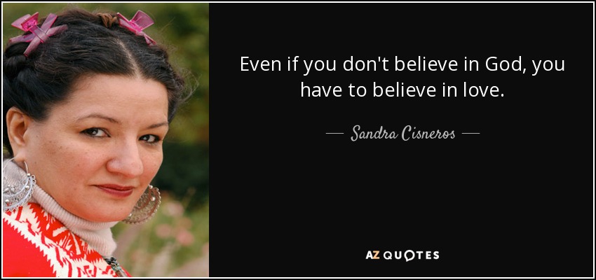 Even if you don't believe in God, you have to believe in love. - Sandra Cisneros