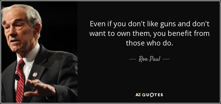 Even if you don't like guns and don't want to own them, you benefit from those who do. - Ron Paul