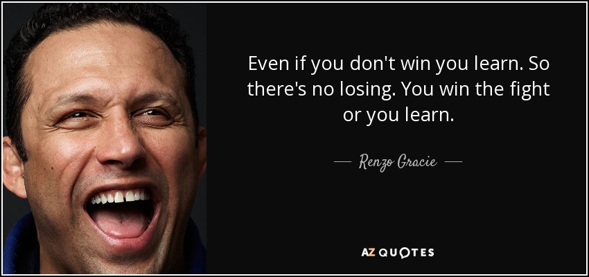 Even if you don't win you learn. So there's no losing. You win the fight or you learn. - Renzo Gracie